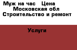 Муж на час › Цена ­ 250 - Московская обл. Строительство и ремонт » Услуги   . Московская обл.